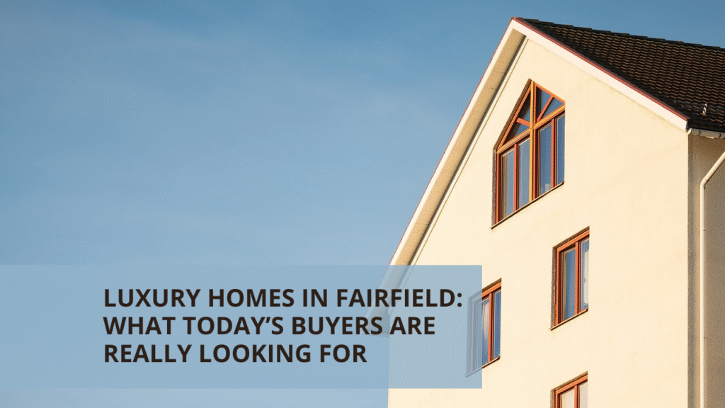 Luxury Homes in Fairfield: What Today’s Buyers Are Really Looking For