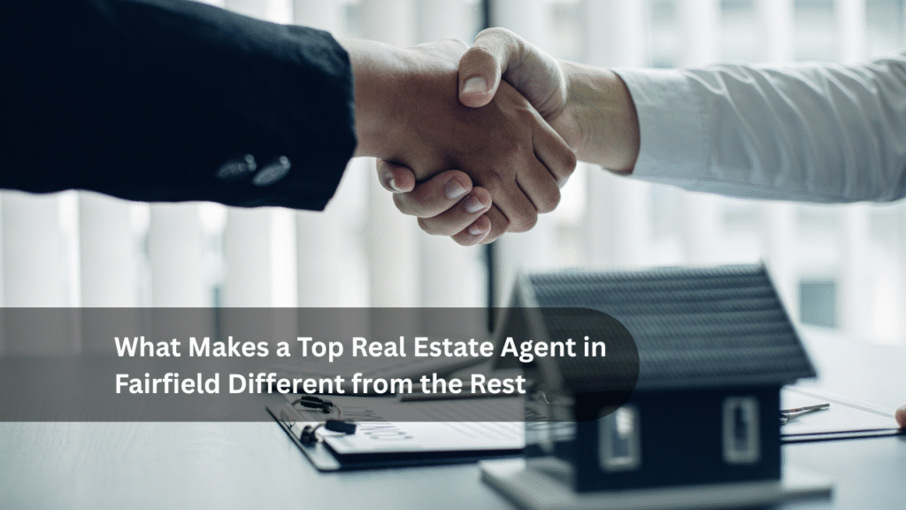 What Makes a Top Real Estate Agent in Fairfield Different from the Rest