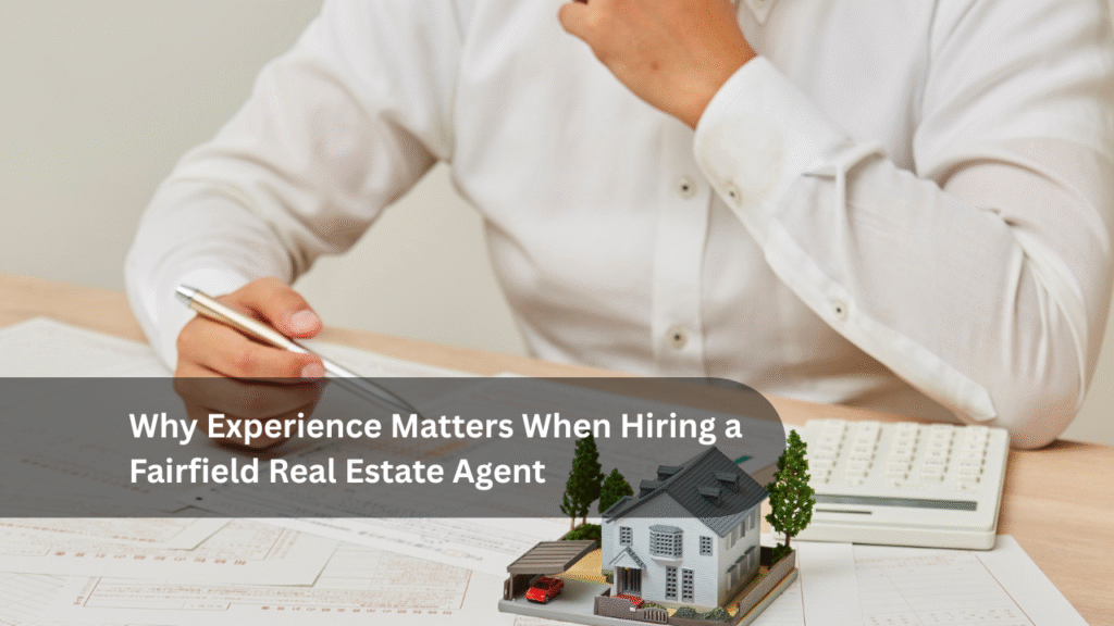 Why Experience Matters When Hiring a Fairfield Real Estate Agents a Top Real Estate Agent in Fairfield Different from the Rest
