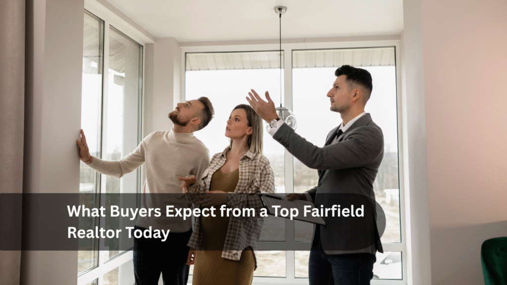 What Buyers Expect from a Top Fairfield Realtor Today